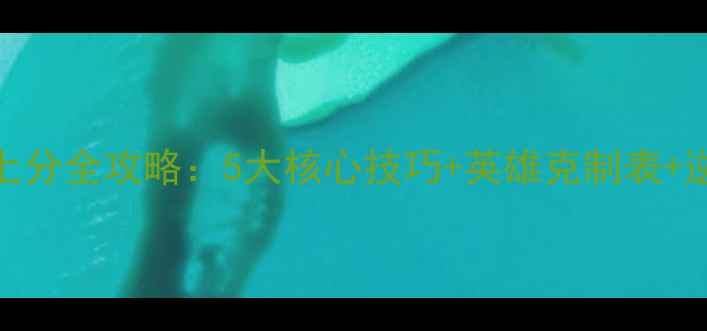 图片 王者高端局上分全攻略：5大核心技巧+英雄克制表+逆风翻盘公式