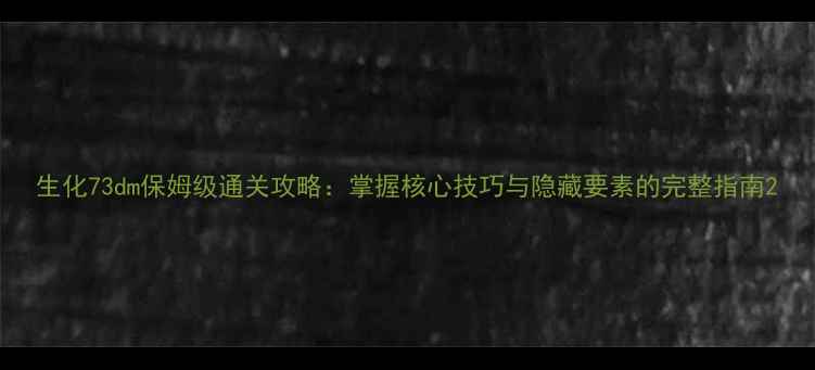 图片 生化73dm保姆级通关攻略：掌握核心技巧与隐藏要素的完整指南2