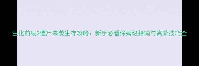图片 生化前线2僵尸来袭生存攻略：新手必看保姆级指南与高阶技巧全