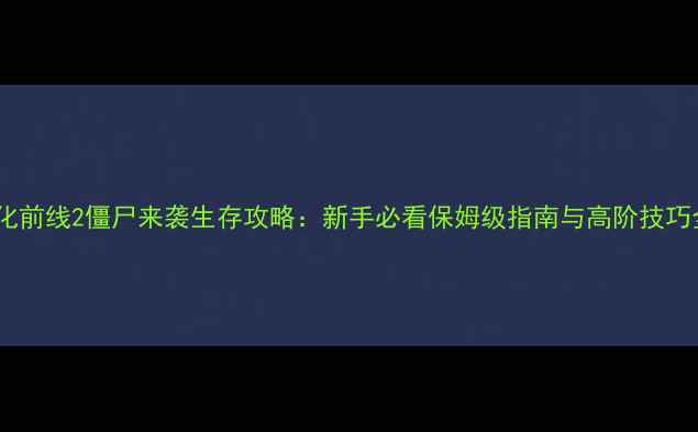 图片 生化前线2僵尸来袭生存攻略：新手必看保姆级指南与高阶技巧全2