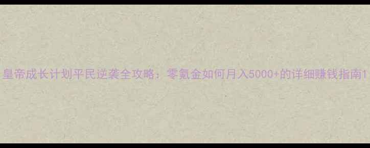 图片 皇帝成长计划平民逆袭全攻略：零氪金如何月入5000+的详细赚钱指南1