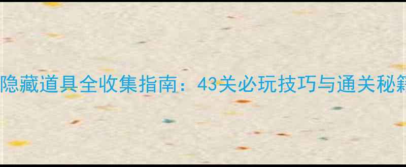 图片 盒子里是什么隐藏道具全收集指南：43关必玩技巧与通关秘籍（终极版）1