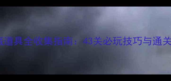 图片 盒子里是什么隐藏道具全收集指南：43关必玩技巧与通关秘籍（终极版）2