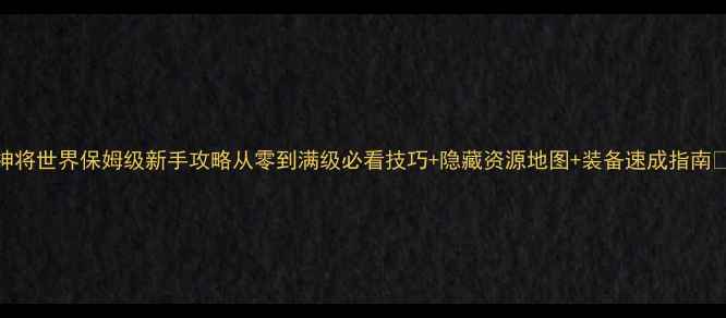 图片 神将世界保姆级新手攻略从零到满级必看技巧+隐藏资源地图+装备速成指南✨