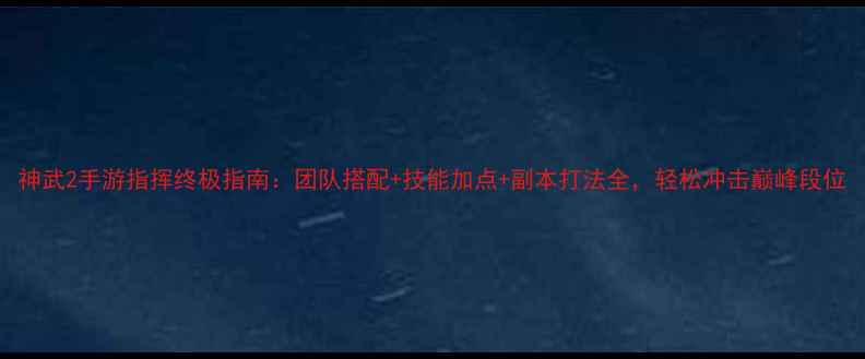 图片 神武2手游指挥终极指南：团队搭配+技能加点+副本打法全，轻松冲击巅峰段位