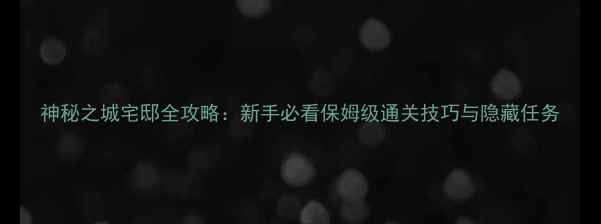 图片 神秘之城宅邸全攻略：新手必看保姆级通关技巧与隐藏任务