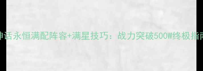 图片 神话永恒满配阵容+满星技巧：战力突破500W终极指南