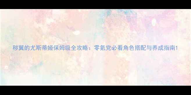 图片 秽翼的尤斯蒂娅保姆级全攻略：零氪党必看角色搭配与养成指南1