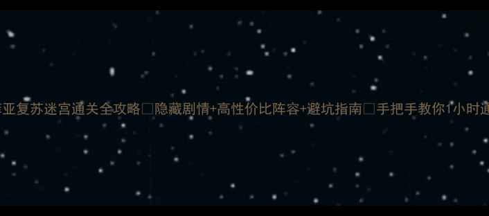 图片 索菲亚复苏迷宫通关全攻略🔥隐藏剧情+高性价比阵容+避坑指南✨手把手教你1小时通关1