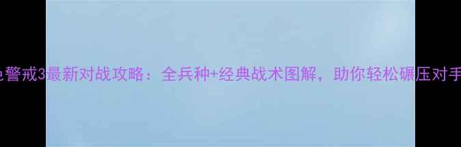 图片 红色警戒3最新对战攻略：全兵种+经典战术图解，助你轻松碾压对手！1