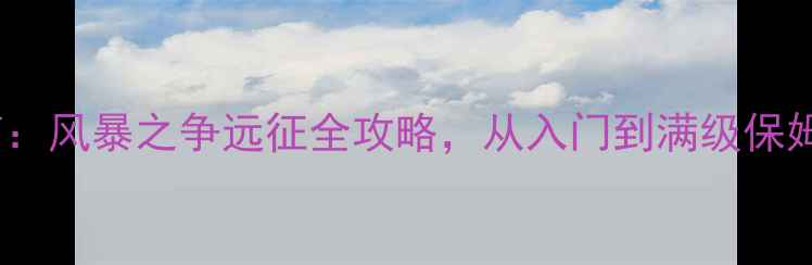 图片 终极指南：风暴之争远征全攻略，从入门到满级保姆级教学1