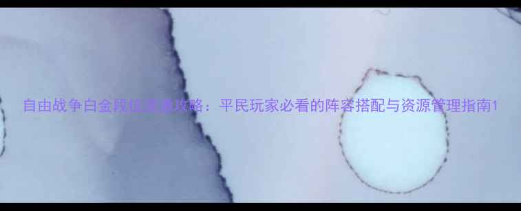 图片 自由战争白金段位速通攻略：平民玩家必看的阵容搭配与资源管理指南1