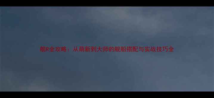 图片 舰R全攻略：从萌新到大师的舰船搭配与实战技巧全