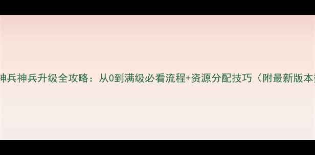 图片 花与剑神兵神兵升级全攻略：从0到满级必看流程+资源分配技巧（附最新版本数据）2