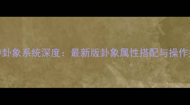 图片 花千骨手游卦象系统深度：最新版卦象属性搭配与操作技巧全攻略