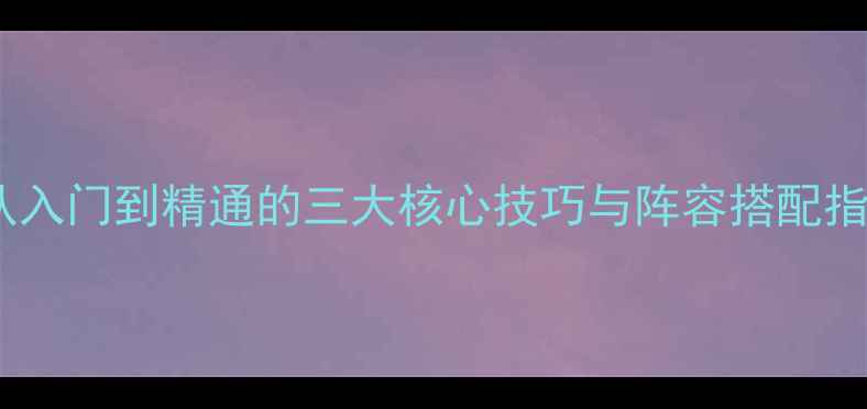 图片 英雄远征全攻略：从入门到精通的三大核心技巧与阵容搭配指南（附详细图文）2
