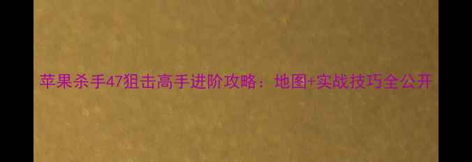 图片 苹果杀手47狙击高手进阶攻略：地图+实战技巧全公开