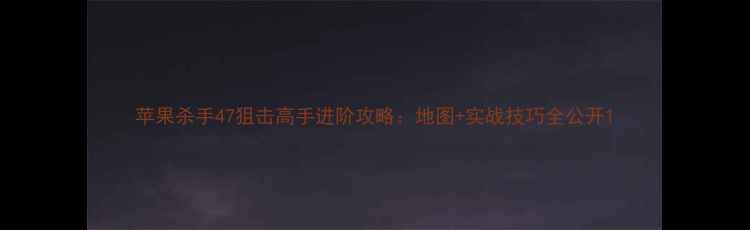 图片 苹果杀手47狙击高手进阶攻略：地图+实战技巧全公开1
