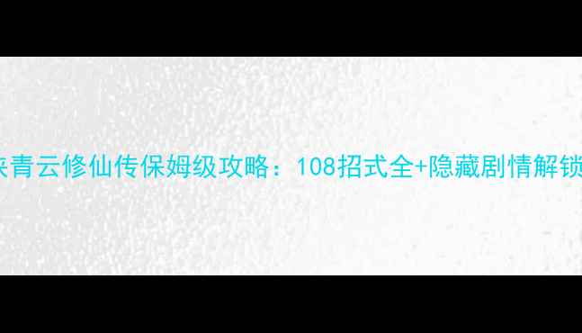 图片 葫芦侠青云修仙传保姆级攻略：108招式全+隐藏剧情解锁指南1