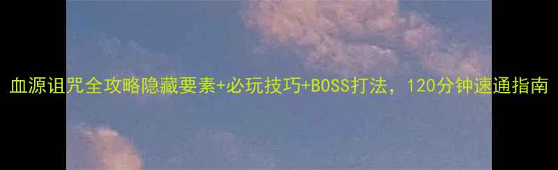 图片 血源诅咒全攻略隐藏要素+必玩技巧+BOSS打法，120分钟速通指南