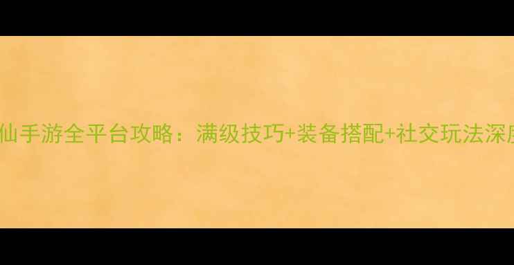 图片 诛仙手游全平台攻略：满级技巧+装备搭配+社交玩法深度2