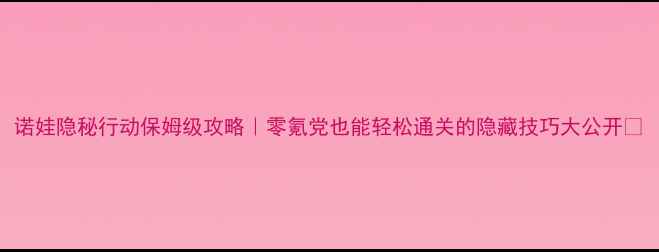 图片 诺娃隐秘行动保姆级攻略｜零氪党也能轻松通关的隐藏技巧大公开✨
