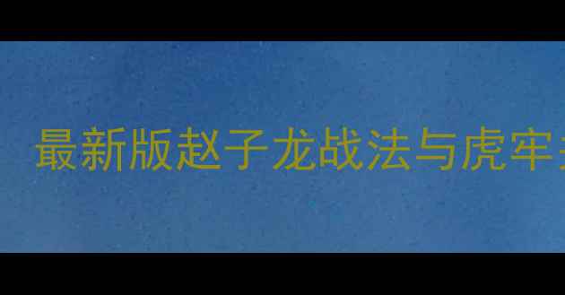 图片 赵云传攻略保姆级指南：最新版赵子龙战法与虎牢关之战全（经验原创）1