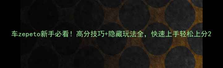 图片 车zepeto新手必看！高分技巧+隐藏玩法全，快速上手轻松上分2