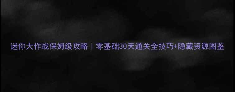 图片 迷你大作战保姆级攻略｜零基础30天通关全技巧+隐藏资源图鉴