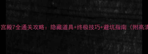 图片 逃出神秘宫殿7全通关攻略：隐藏道具+终极技巧+避坑指南（附高清地图）2