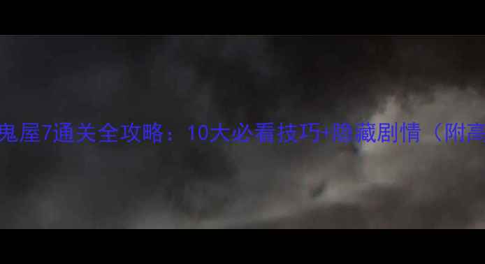 图片 逃出阴森鬼屋7通关全攻略：10大必看技巧+隐藏剧情（附高清地图）