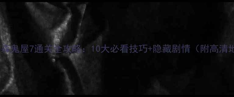 图片 逃出阴森鬼屋7通关全攻略：10大必看技巧+隐藏剧情（附高清地图）2