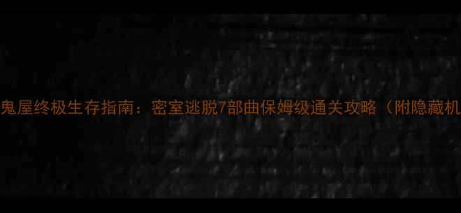 图片 逃出鬼屋终极生存指南：密室逃脱7部曲保姆级通关攻略（附隐藏机制）