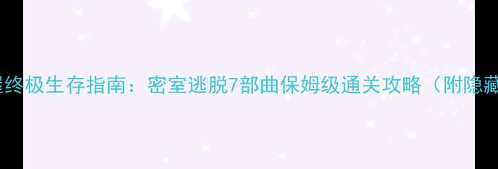 图片 逃出鬼屋终极生存指南：密室逃脱7部曲保姆级通关攻略（附隐藏机制）1