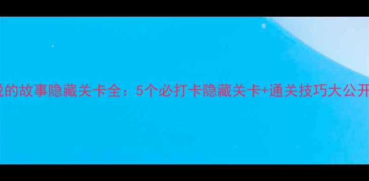 图片 逃脱的故事隐藏关卡全：5个必打卡隐藏关卡+通关技巧大公开！2