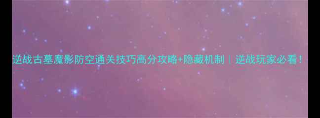 图片 逆战古墓魔影防空通关技巧高分攻略+隐藏机制｜逆战玩家必看！