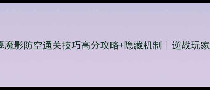 图片 逆战古墓魔影防空通关技巧高分攻略+隐藏机制｜逆战玩家必看！2