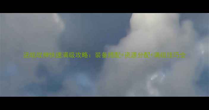 图片 逆战战神快速满级攻略：装备搭配+资源分配+满级技巧全