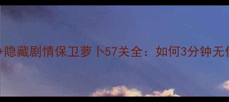 图片 通关技巧+必杀武器+隐藏剧情保卫萝卜57关全：如何3分钟无伤通关并解锁彩蛋？