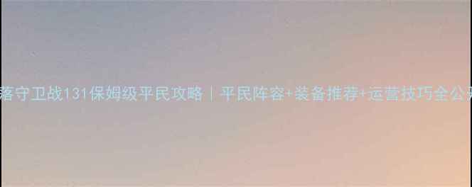 图片 部落守卫战131保姆级平民攻略｜平民阵容+装备推荐+运营技巧全公开1