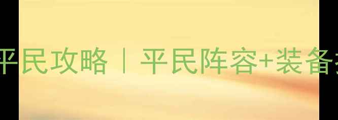 图片 部落守卫战131保姆级平民攻略｜平民阵容+装备推荐+运营技巧全公开2