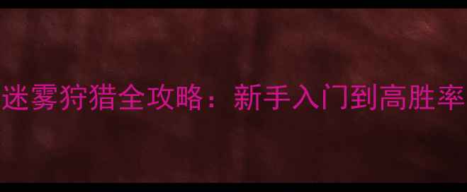 图片 部落守卫战迷雾狩猎全攻略：新手入门到高胜率技巧大公开