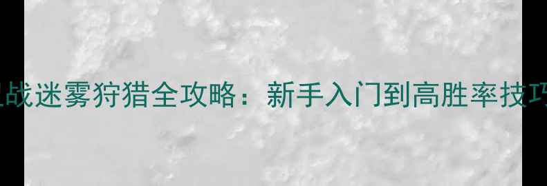 图片 部落守卫战迷雾狩猎全攻略：新手入门到高胜率技巧大公开1