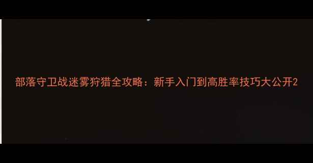 图片 部落守卫战迷雾狩猎全攻略：新手入门到高胜率技巧大公开2
