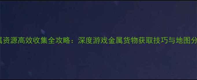 图片 金属资源高效收集全攻略：深度游戏金属货物获取技巧与地图分布1