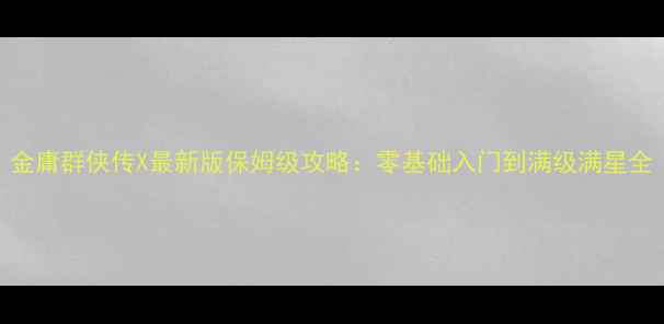 图片 金庸群侠传X最新版保姆级攻略：零基础入门到满级满星全