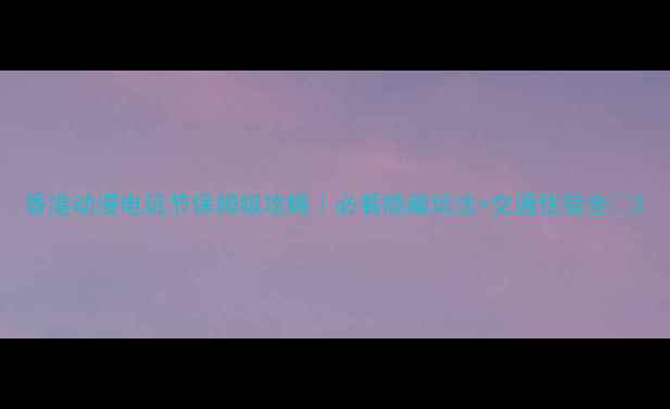 图片 香港动漫电玩节保姆级攻略｜必看隐藏玩法+交通住宿全🔥2