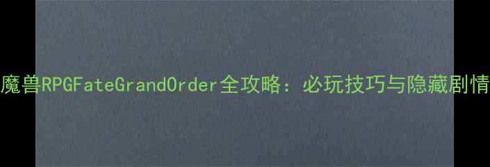 图片 魔兽RPGFateGrandOrder全攻略：必玩技巧与隐藏剧情
