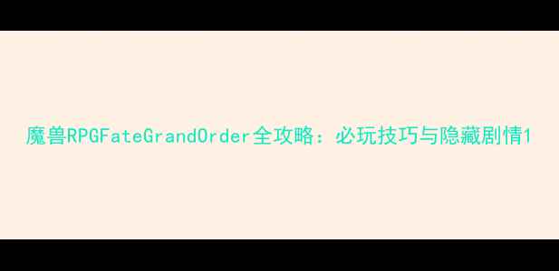 图片 魔兽RPGFateGrandOrder全攻略：必玩技巧与隐藏剧情1