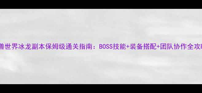 图片 魔兽世界冰龙副本保姆级通关指南：BOSS技能+装备搭配+团队协作全攻略1